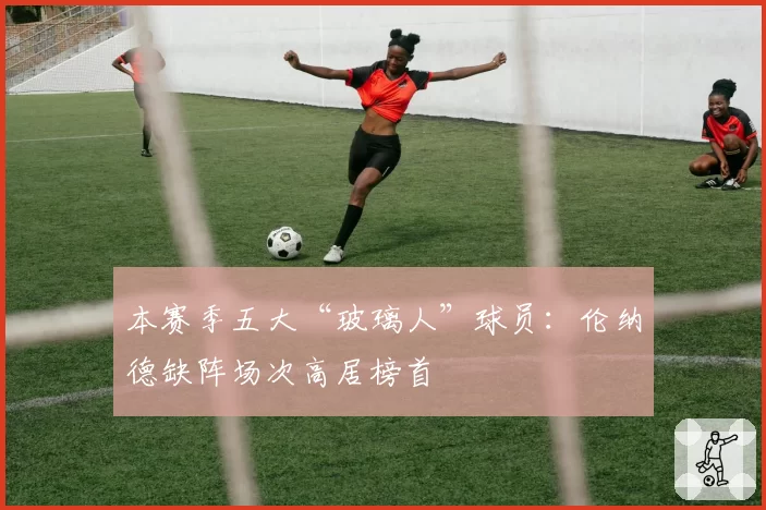 本赛季五大“玻璃人”球员：伦纳德缺阵场次高居榜首