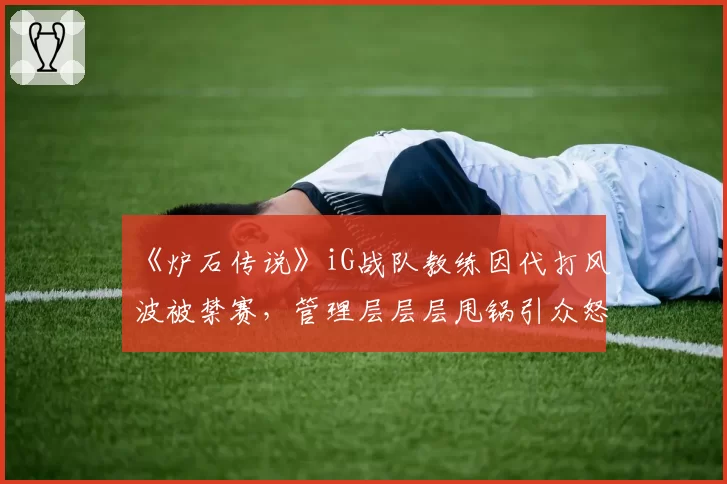 《炉石传说》iG战队教练因代打风波被禁赛,管理层层层甩锅引众怒