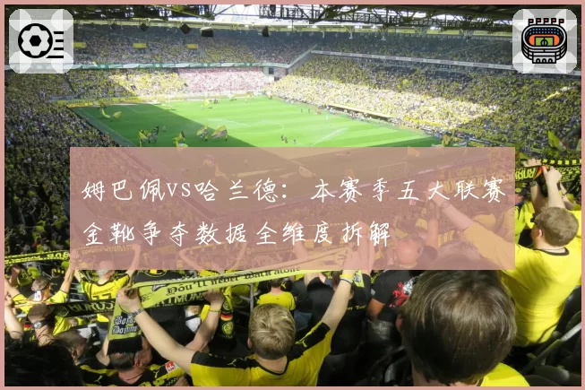 姆巴佩vs哈兰德：本赛季五大联赛金靴争夺数据全维度拆解