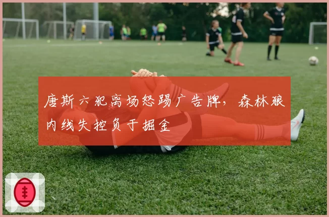 唐斯六犯离场怒踢广告牌，森林狼内线失控负于掘金