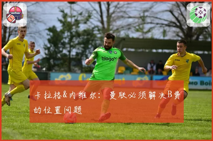 卡拉格&内维尔:曼联必须解决B费的位置问题