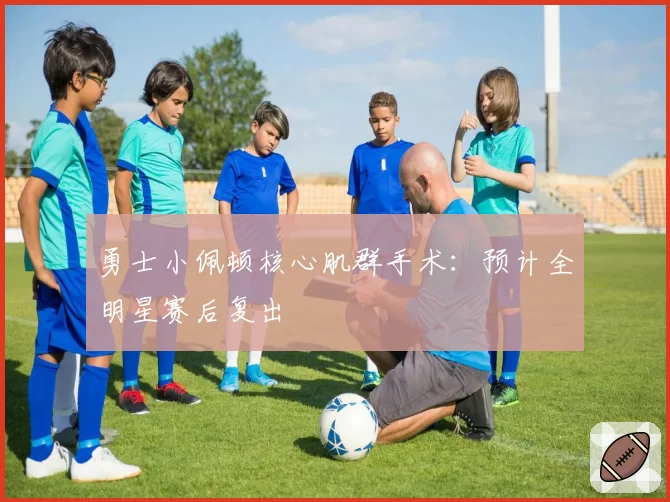 勇士小佩顿核心肌群手术:预计全明星赛后复出