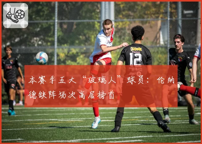 本赛季五大“玻璃人”球员：伦纳德缺阵场次高居榜首