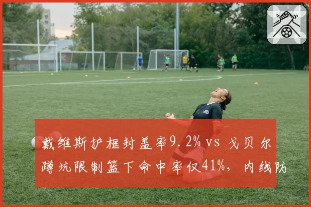 戴维斯护框封盖率9.2% vs 戈贝尔蹲坑限制篮下命中率仅41%，内线防守理念不同