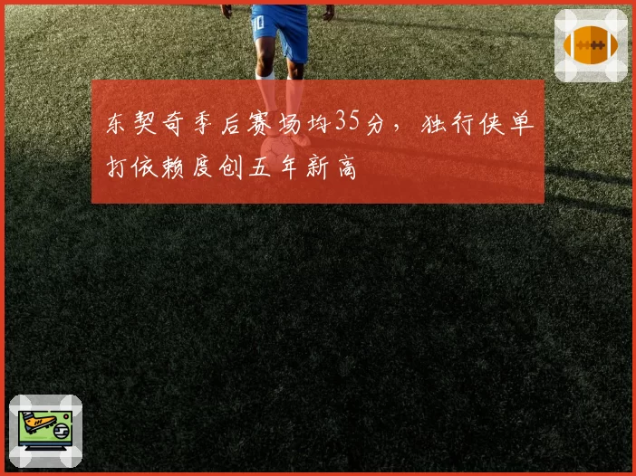 东契奇季后赛场均35分，独行侠单打依赖度创五年新高