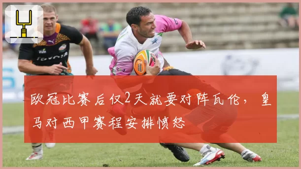 欧冠比赛后仅2天就要对阵瓦伦，皇马对西甲赛程安排愤怒