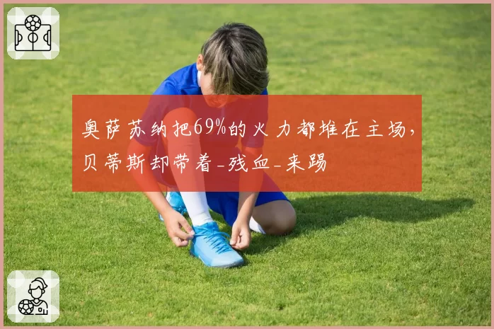 奥萨苏纳把69%的火力都堆在主场，贝蒂斯却带着_残血_来踢