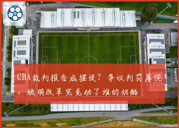 CBA裁判报告成摆设?争议判罚屡现,姚明改革究竟动了谁的奶酪