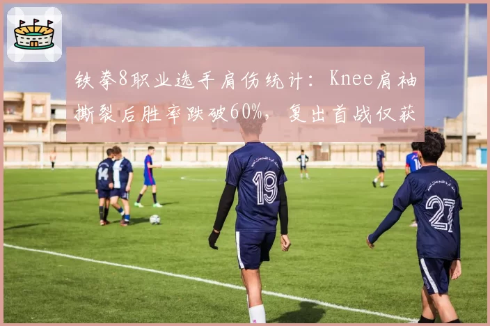 铁拳8职业选手肩伤统计:Knee肩袖撕裂后胜率跌破60%,复出首战仅获第9名