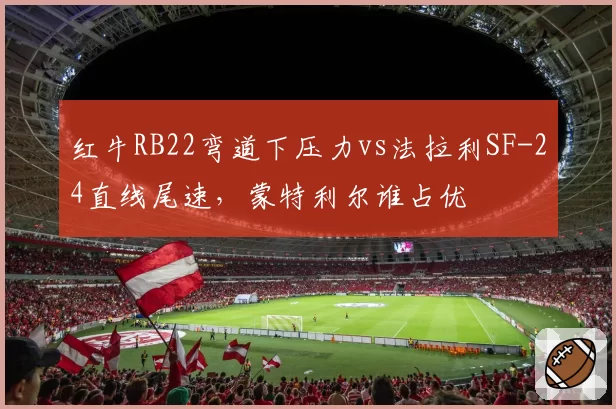 红牛RB22弯道下压力vs法拉利SF-24直线尾速,蒙特利尔谁占优
