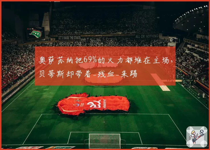 奥萨苏纳把69%的火力都堆在主场，贝蒂斯却带着_残血_来踢