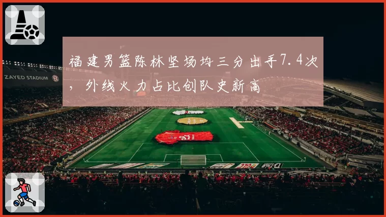 福建男篮陈林坚场均三分出手7.4次,外线火力占比创队史新高