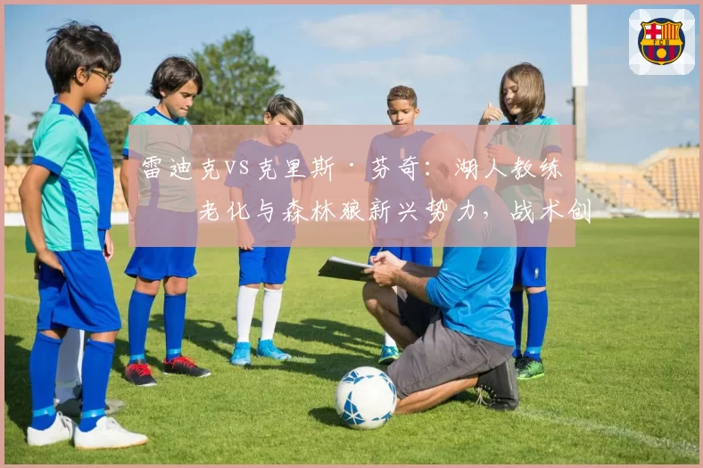 雷迪克vs克里斯·芬奇：湖人教练组老化与森林狼新兴势力，战术创新与更衣室活力影响
