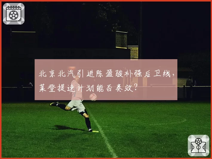 北京北汽引进陈盈骏补强后卫线，莱登提速计划能否奏效？