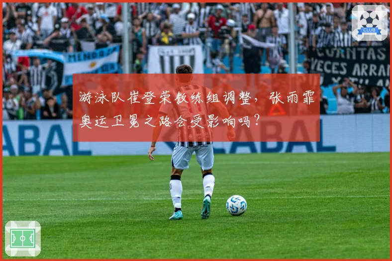 游泳队崔登荣教练组调整,张雨霏奥运卫冕之路会受影响吗?