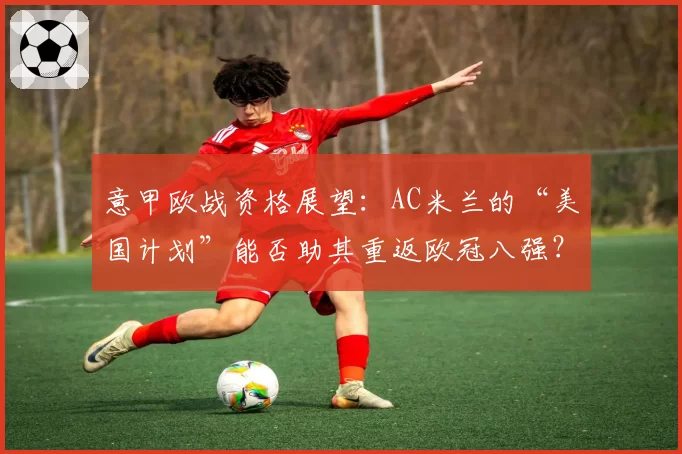 意甲欧战资格展望:AC米兰的“美国计划”能否助其重返欧冠八强?