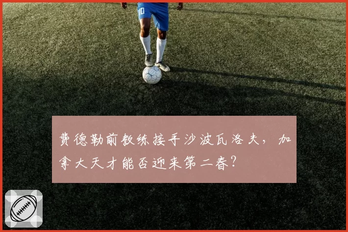 费德勒前教练接手沙波瓦洛夫，加拿大天才能否迎来第二春？