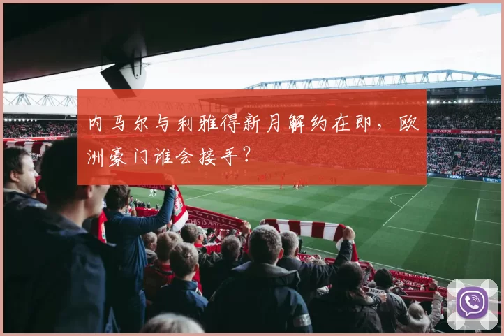 内马尔与利雅得新月解约在即,欧洲豪门谁会接手?