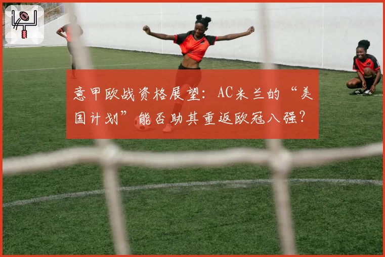 意甲欧战资格展望:AC米兰的“美国计划”能否助其重返欧冠八强?