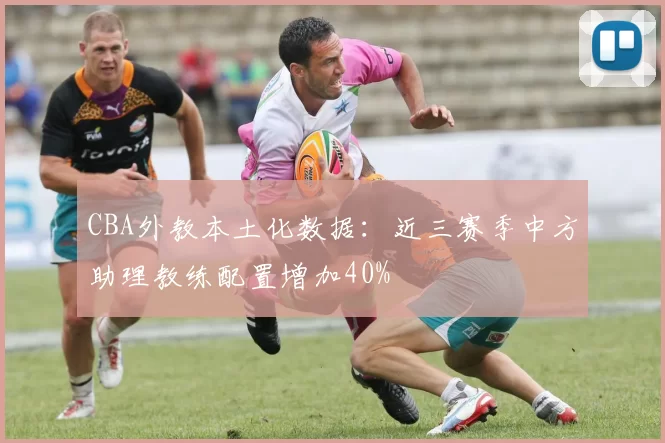 CBA外教本土化数据：近三赛季中方助理教练配置增加40%