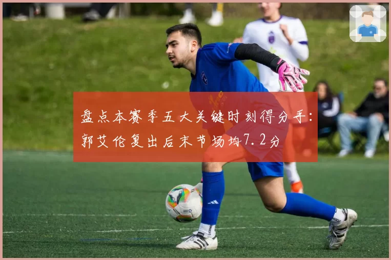 盘点本赛季五大关键时刻得分手:郭艾伦复出后末节场均7.2分