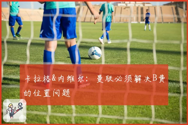 卡拉格&内维尔:曼联必须解决B费的位置问题