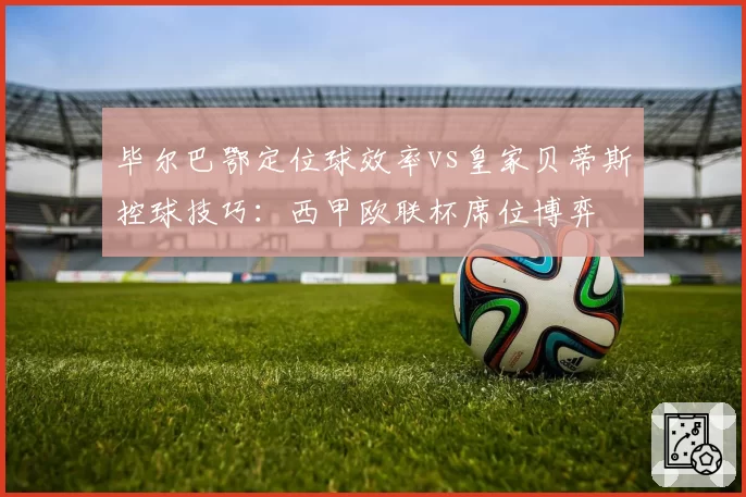毕尔巴鄂定位球效率vs皇家贝蒂斯控球技巧：西甲欧联杯席位博弈