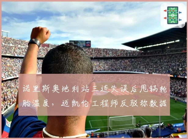 诺里斯奥地利站三连失误后甩锅轮胎温度，迈凯伦工程师反驳称数据不支持