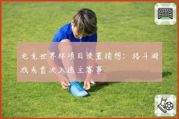 电竞世界杯项目设置猜想:格斗游戏或首次入选主赛事