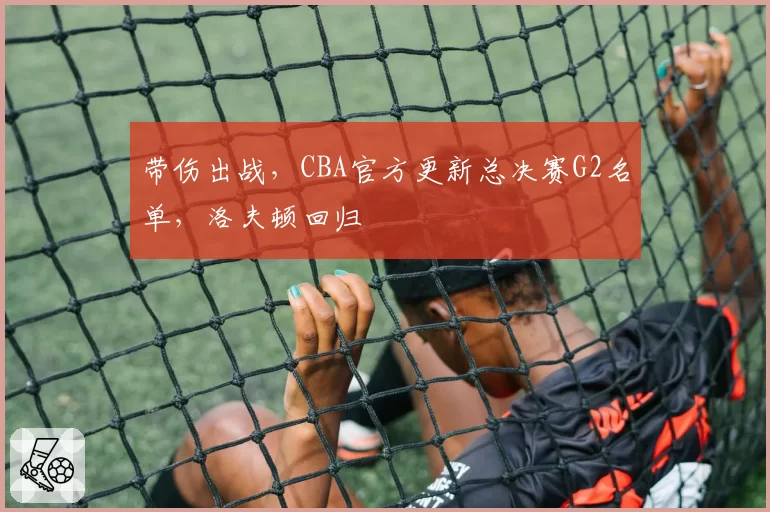 带伤出战，CBA官方更新总决赛G2名单，洛夫顿回归