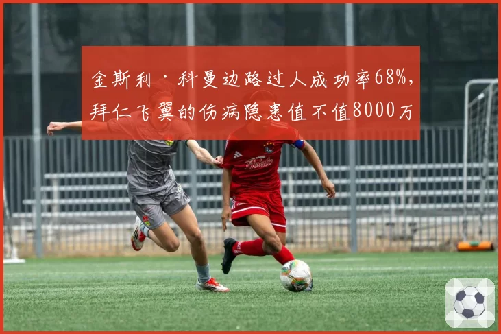 金斯利·科曼边路过人成功率68%，拜仁飞翼的伤病隐患值不值8000万欧