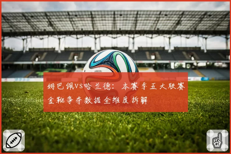 姆巴佩vs哈兰德：本赛季五大联赛金靴争夺数据全维度拆解