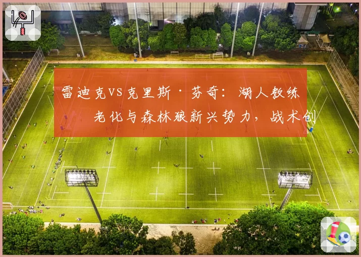 雷迪克vs克里斯·芬奇：湖人教练组老化与森林狼新兴势力，战术创新与更衣室活力影响
