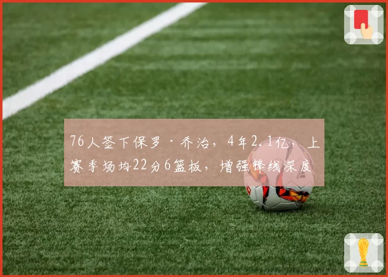 76人签下保罗·乔治,4年2.1亿,上赛季场均22分6篮板,增强锋线深度