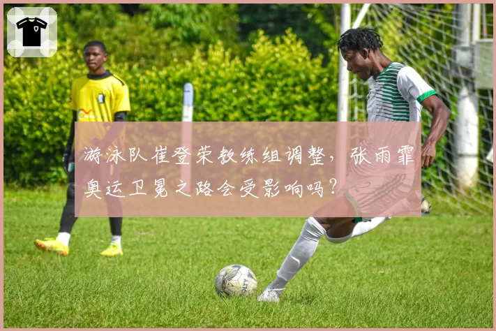 游泳队崔登荣教练组调整,张雨霏奥运卫冕之路会受影响吗?