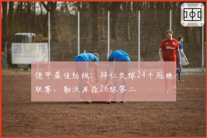 德甲最佳防线:拜仁失球24个冠绝联赛,勒沃库森26球第二