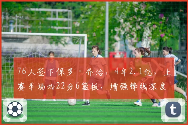 76人签下保罗·乔治，4年2.1亿，上赛季场均22分6篮板，增强锋线深度