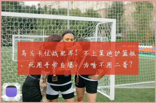 乌戈卡位战犯浑！不上莱迪护篮板，死用手帝自爆，为啥不用二哥？