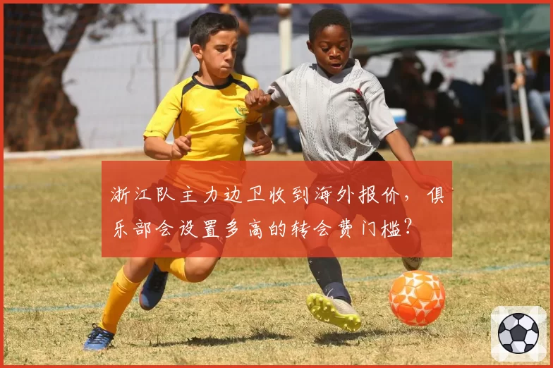 浙江队主力边卫收到海外报价，俱乐部会设置多高的转会费门槛？