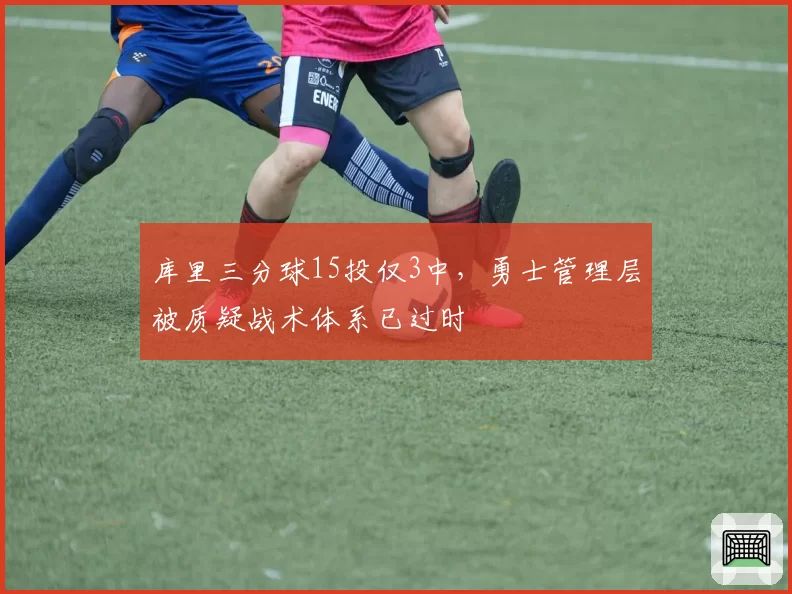 库里三分球15投仅3中,勇士管理层被质疑战术体系已过时